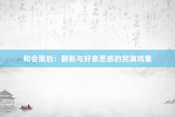 和会策划：翻新与好意思感的完满鸠集