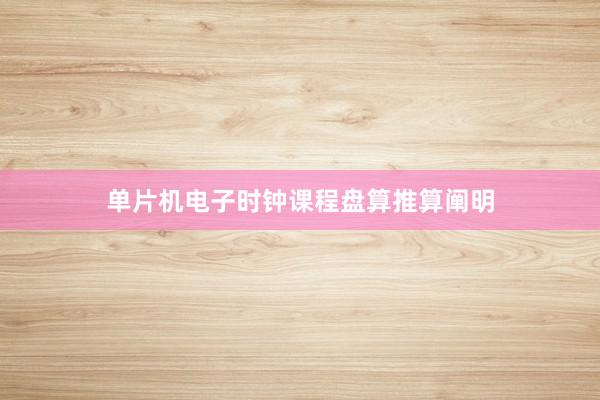 单片机电子时钟课程盘算推算阐明