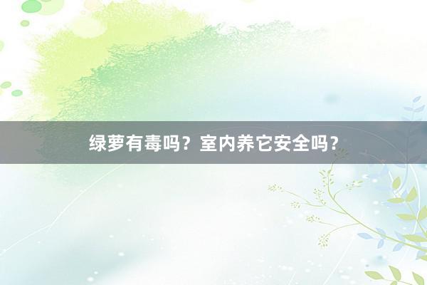 绿萝有毒吗？室内养它安全吗？
