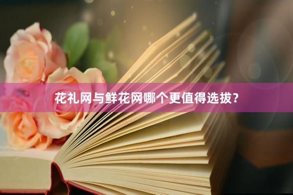 花礼网与鲜花网哪个更值得选拔？