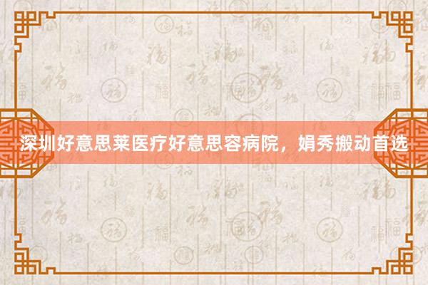 深圳好意思莱医疗好意思容病院，娟秀搬动首选