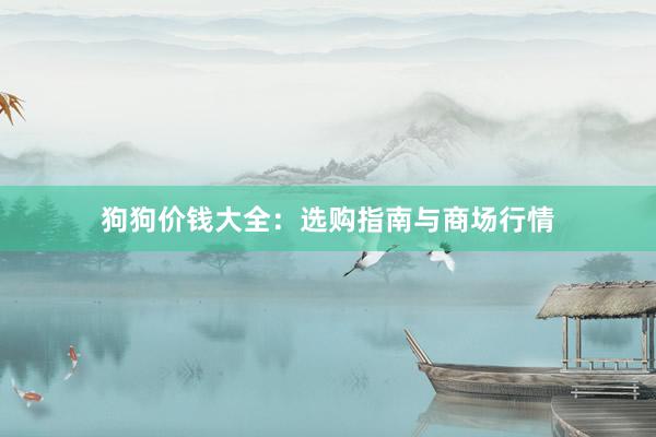 狗狗价钱大全：选购指南与商场行情