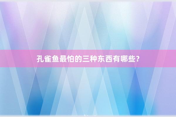 孔雀鱼最怕的三种东西有哪些？