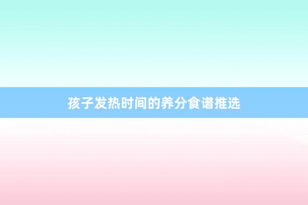 孩子发热时间的养分食谱推选
