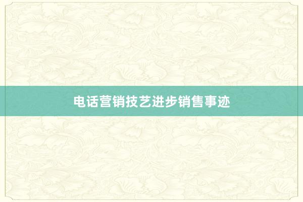 电话营销技艺进步销售事迹